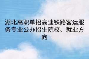 湖北高職單招高速鐵路客運服務專業(yè)公辦招生院校、就業(yè)方向
