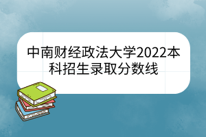 中南財(cái)經(jīng)政法大學(xué)2022本科招生錄取分?jǐn)?shù)線