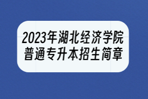 2023年湖北經(jīng)濟(jì)學(xué)院普通專升本招生簡(jiǎn)章