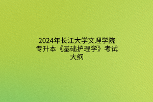 2024年長(zhǎng)江大學(xué)文理學(xué)院專(zhuān)升本《基礎(chǔ)護(hù)理學(xué)》考試大綱