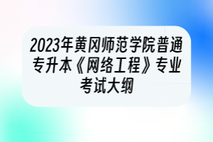 2023年黃岡師范學(xué)院普通專升本《網(wǎng)絡(luò)工程》專業(yè)考試大綱