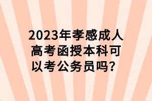 2023年孝感成人高考函授本科可以考公務(wù)員嗎？