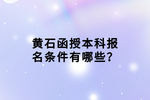 黃石函授本科報(bào)名條件有哪些？