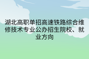 湖北高職單招高速鐵路綜合維修技術專業(yè)公辦招生院校、就業(yè)方向