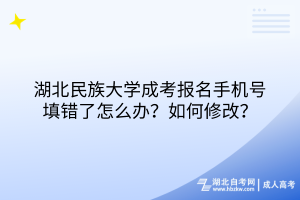 湖北民族大學(xué)成考報(bào)名手機(jī)號填錯(cuò)了怎么辦？如何修改？