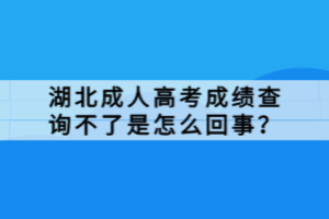 湖北成人高考成績查詢不了是怎么回事？