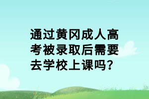 通過(guò)黃岡成人高考被錄取后需要去學(xué)校上課嗎？