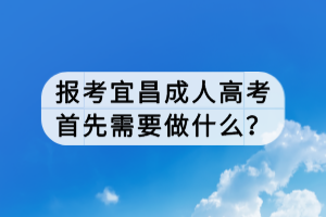 報(bào)考宜昌成人高考首先需要做什么？