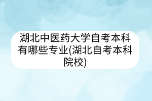 湖北中醫(yī)藥大學(xué)中醫(yī)專業(yè)自考(湖北中醫(yī)藥大學(xué)成人本科)