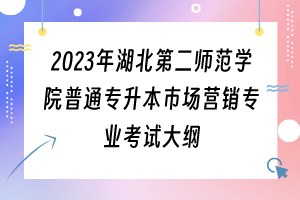 2023年湖北第二師范學(xué)院普通專升本市場營銷專業(yè)考試大綱