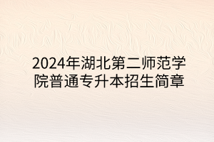 2024年湖北第二師范學(xué)院專升本招生簡章