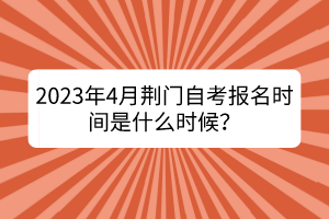 2023年4月荊門(mén)自考報(bào)名時(shí)間是什么時(shí)候？