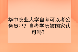 華中農(nóng)業(yè)大學自考可以考公務(wù)員嗎？自考學歷被國家認可嗎？