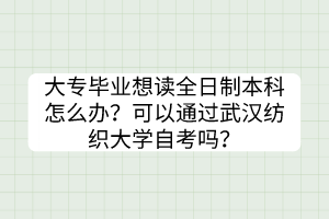 大專畢業(yè)想讀全日制本科怎么辦？可以通過武漢紡織大學(xué)自考嗎？