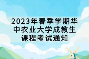 2023年春季學期華中農(nóng)業(yè)大學成教生課程考試通知