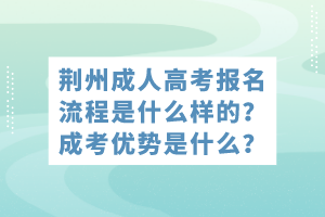 荊州成人高考報(bào)名流程是什么樣的？成考優(yōu)勢(shì)是什么？