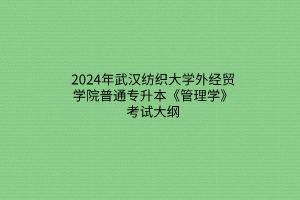 2024年武漢紡織大學(xué)外經(jīng)貿(mào)學(xué)院普通專升本《管理學(xué)》考試大綱