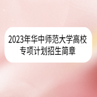 2023年華中師范大學(xué)高校專項(xiàng)計(jì)劃招生簡(jiǎn)章