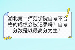 湖北第二師范學(xué)院自考不合格的成績(jī)會(huì)被記錄嗎？自考分?jǐn)?shù)是以最高分為主嗎？