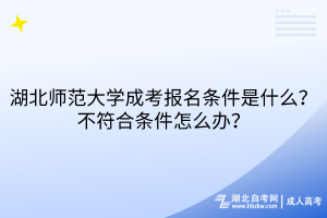 湖北師范大學成考報名條件是什么？不符合條件怎么辦？