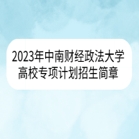 2023年中南財(cái)經(jīng)政法大學(xué)高校專項(xiàng)計(jì)劃招生簡(jiǎn)章