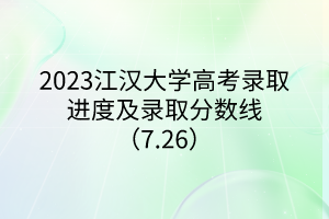 2023江漢大學高考錄取進度及錄取分數(shù)線（7.26）