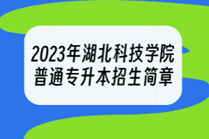 2023年湖北科技學(xué)院普通專升本招生簡(jiǎn)章