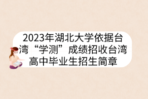 2023年湖北大學(xué)依據(jù)臺灣“學(xué)測”成績招收臺灣高中畢業(yè)生招生簡章