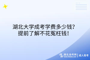 湖北大學(xué)成考學(xué)費(fèi)多少錢？提前了解不花冤枉錢！