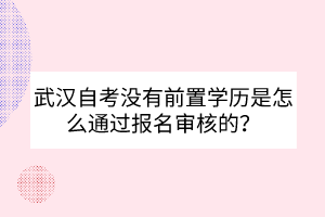 武漢自考沒有前置學(xué)歷是怎么通過報(bào)名審核的？