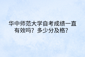 華中師范大學(xué)自考成績一直有效嗎？多少分及格？