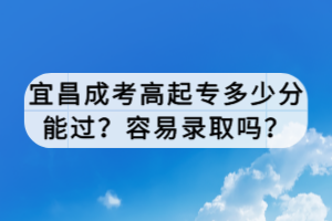 宜昌成考高起專多少分能過？容易錄取嗎？