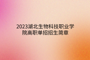 2023湖北生物科技職業(yè)學院高職單招招生簡章