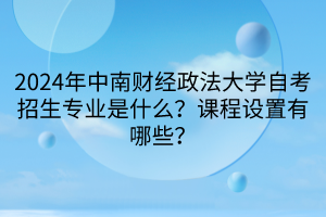 2024年中南財經(jīng)政法大學自考招生專業(yè)是什么？課程設(shè)置有哪些？