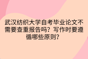 武漢紡織大學(xué)自考畢業(yè)論文不需要查重報(bào)告嗎？寫作時(shí)要遵循哪些原則？