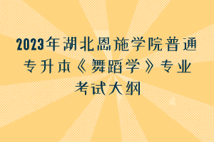 2023年湖北恩施學(xué)院普通專升本《舞蹈學(xué)》專業(yè)考試大綱