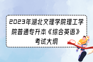 2023年湖北文理學(xué)院理工學(xué)院普通專升本《綜合英語》考試大綱