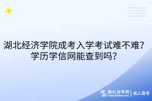 湖北經(jīng)濟學(xué)院成考入學(xué)考試難不難？學(xué)歷學(xué)信網(wǎng)能查到嗎？