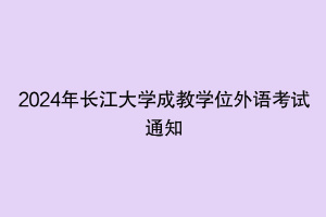 2024年長(zhǎng)江大學(xué)成教學(xué)位外語(yǔ)考試通知