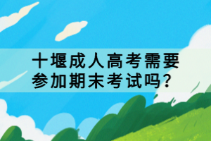 十堰成人高考需要參加期末考試嗎？