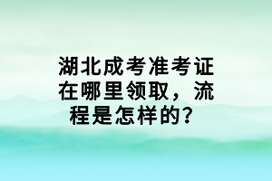 湖北成考準(zhǔn)考證在哪里領(lǐng)取，流程是怎樣的？