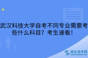 武漢科技大學(xué)自考不同專業(yè)需要考些什么科目？考生速看！