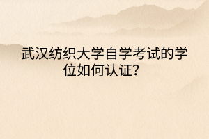 武漢紡織大學自學考試的學位如何認證？