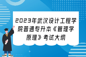 ?2023年武漢設(shè)計(jì)工程學(xué)院普通專升本《管理學(xué)原理》考試大綱