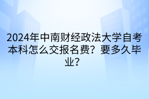 2024年中南財經(jīng)政法大學(xué)自考本科怎么交報名費？要多久畢業(yè)？