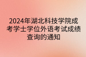 2024年湖北科技學(xué)院成考學(xué)士學(xué)位外語(yǔ)考試成績(jī)查詢(xún)的通知