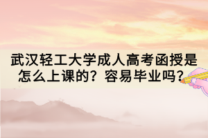 武漢輕工大學(xué)成人高考函授是怎么上課的？容易畢業(yè)嗎？