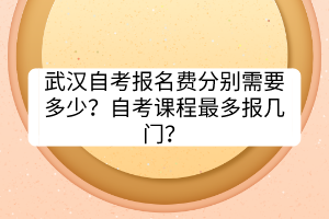 武漢自考報(bào)名費(fèi)分別需要多少？自考課程最多報(bào)幾門？