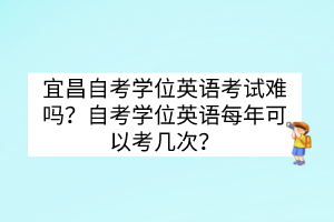 宜昌自考學(xué)位英語考試難嗎？自考學(xué)位英語每年可以考幾次？