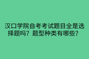 漢口學院自考考試題目全是選擇題嗎？題型種類有哪些？